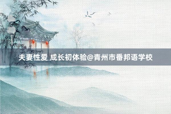 夫妻性爱 成长初体验@青州市番邦语学校