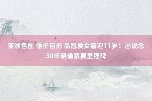 亚洲色图 偷拍自拍 品冠爱女喜迎11岁！　出说念30年晓谕紧要里程碑