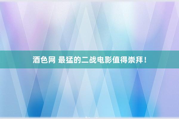 酒色网 最猛的二战电影值得崇拜！