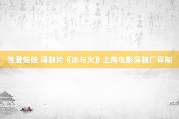 性爱娃娃 译制片《冰与火》上海电影译制厂译制